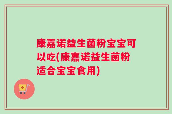 康嘉诺益生菌粉宝宝可以吃(康嘉诺益生菌粉适合宝宝食用)