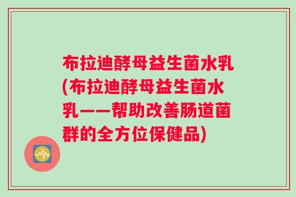 布拉迪酵母益生菌水乳(布拉迪酵母益生菌水乳——帮助改善肠道菌群的全方位保健品)