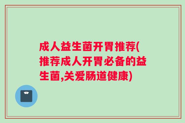 成人益生菌开胃推荐(推荐成人开胃必备的益生菌,关爱肠道健康)