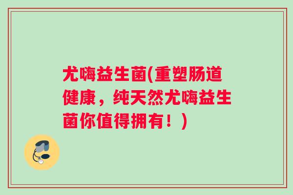 尤嗨益生菌(重塑肠道健康，纯天然尤嗨益生菌你值得拥有！)