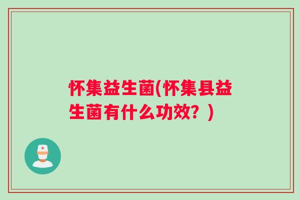 怀集益生菌(怀集县益生菌有什么功效？)