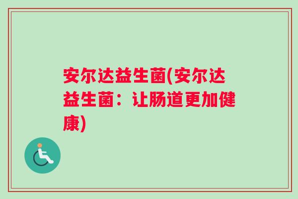 安尔达益生菌(安尔达益生菌：让肠道更加健康)