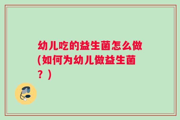 幼儿吃的益生菌怎么做(如何为幼儿做益生菌？)