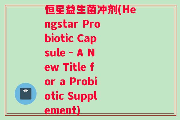 恒星益生菌冲剂(Hengstar Probiotic Capsule - A New Title for a Probiotic Supplement)