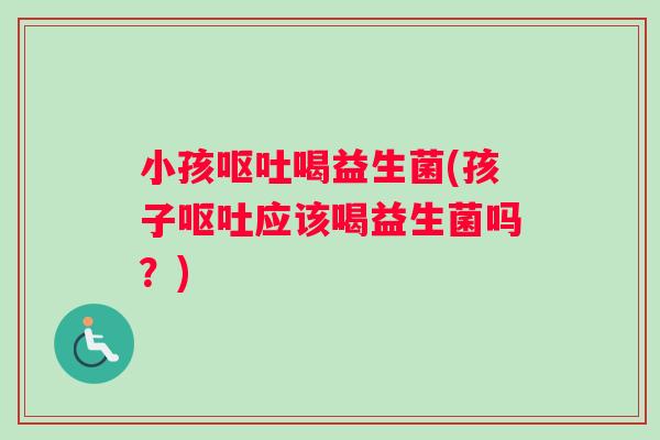 小孩呕吐喝益生菌(孩子呕吐应该喝益生菌吗？)