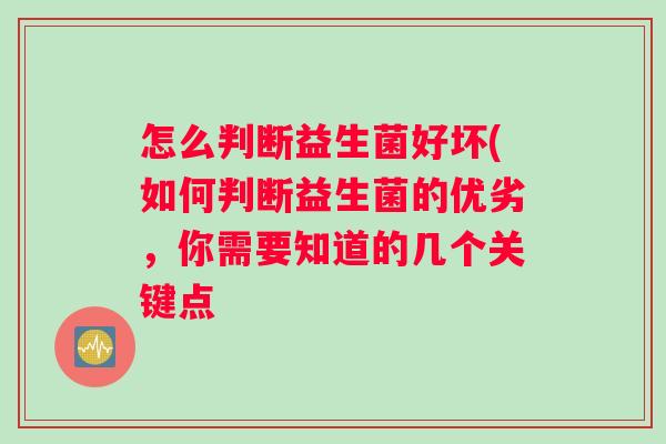 怎么判断益生菌好坏(如何判断益生菌的优劣，你需要知道的几个关键点