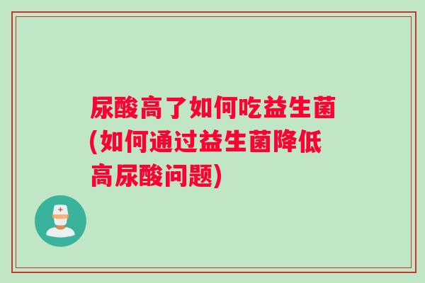 尿酸高了如何吃益生菌(如何通过益生菌降低高尿酸问题)