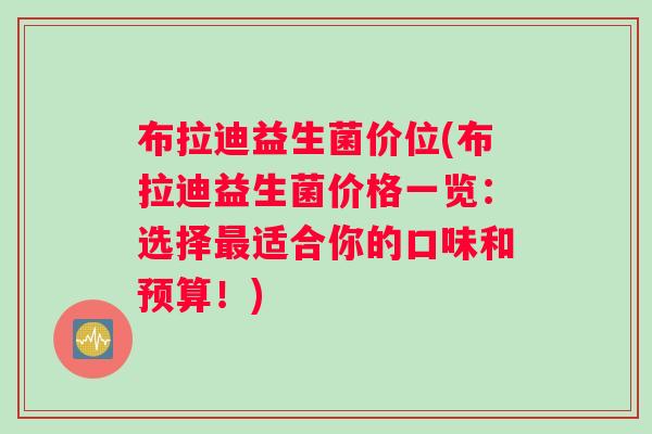 布拉迪益生菌价位(布拉迪益生菌价格一览：选择最适合你的口味和预算！)