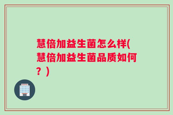 慧倍加益生菌怎么样(慧倍加益生菌品质如何？)