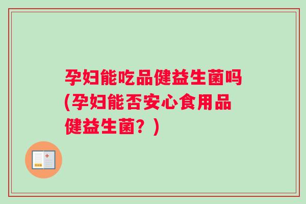孕妇能吃品健益生菌吗(孕妇能否安心食用品健益生菌？)