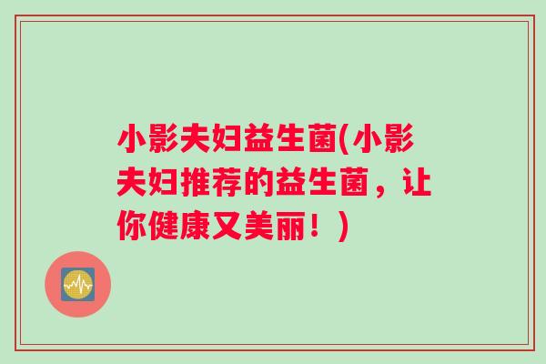 小影夫妇益生菌(小影夫妇推荐的益生菌，让你健康又美丽！)