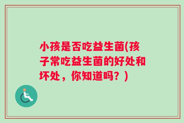 小孩是否吃益生菌(孩子常吃益生菌的好处和坏处，你知道吗？)