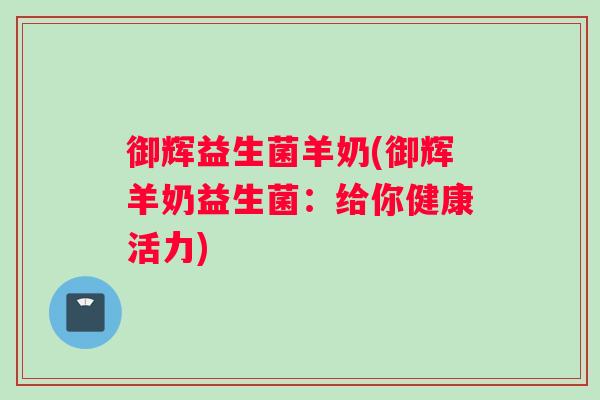 御辉益生菌羊奶(御辉羊奶益生菌：给你健康活力)