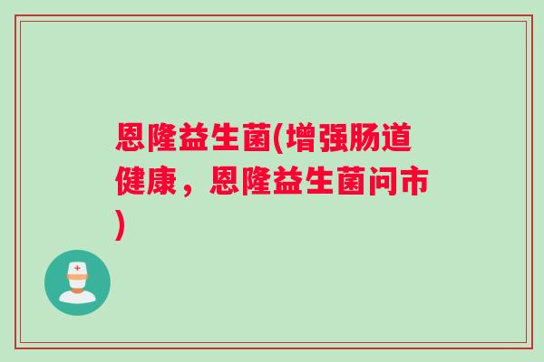 恩隆益生菌(增强肠道健康，恩隆益生菌问市)