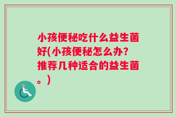 小孩便秘吃什么益生菌好(小孩便秘怎么办？推荐几种适合的益生菌。)
