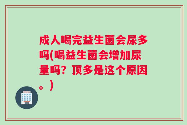 成人喝完益生菌会尿多吗(喝益生菌会增加尿量吗？顶多是这个原因。)