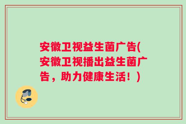 安徽卫视益生菌广告(安徽卫视播出益生菌广告，助力健康生活！)