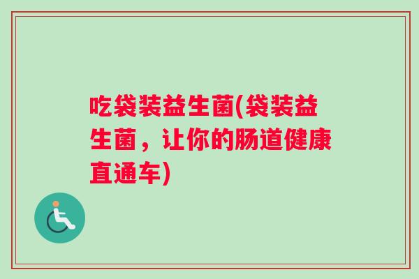吃袋装益生菌(袋装益生菌，让你的肠道健康直通车)