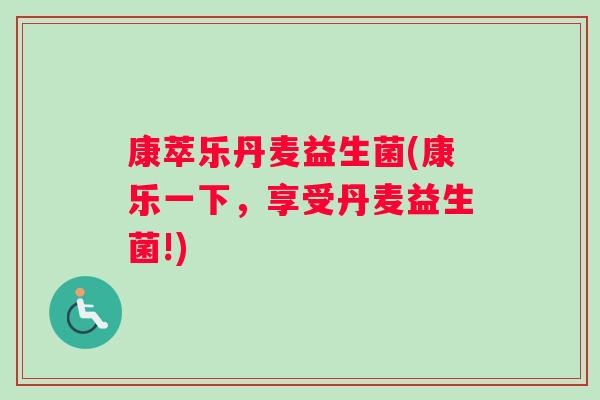 康萃乐丹麦益生菌(康乐一下，享受丹麦益生菌!)
