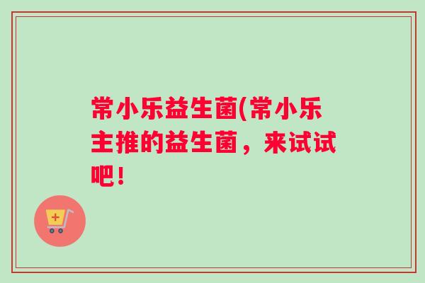 常小乐益生菌(常小乐主推的益生菌，来试试吧！