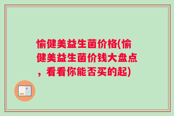 愉健美益生菌价格(愉健美益生菌价钱大盘点，看看你能否买的起)