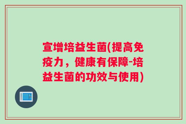 宣增培益生菌(提高免疫力，健康有保障-培益生菌的功效与使用)