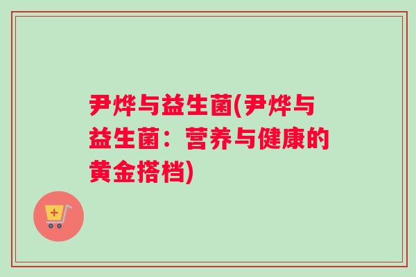 尹烨与益生菌(尹烨与益生菌：营养与健康的黄金搭档)