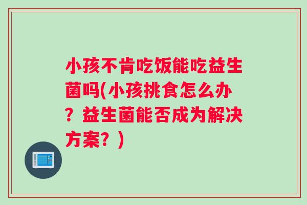 小孩不肯吃饭能吃益生菌吗(小孩挑食怎么办？益生菌能否成为解决方案？)