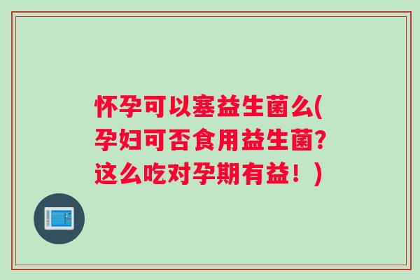 怀孕可以塞益生菌么(孕妇可否食用益生菌？这么吃对孕期有益！)