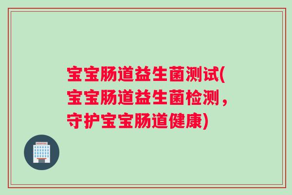 宝宝肠道益生菌测试(宝宝肠道益生菌检测，守护宝宝肠道健康)