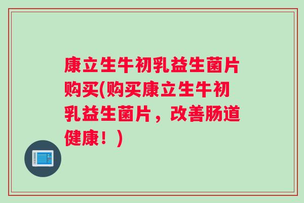 康立生牛初乳益生菌片购买(购买康立生牛初乳益生菌片，改善肠道健康！)