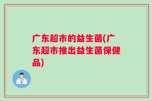 广东超市的益生菌(广东超市推出益生菌保健品)