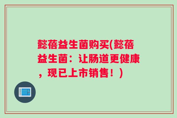 懿蓓益生菌购买(懿蓓益生菌：让肠道更健康，现已上市销售！)