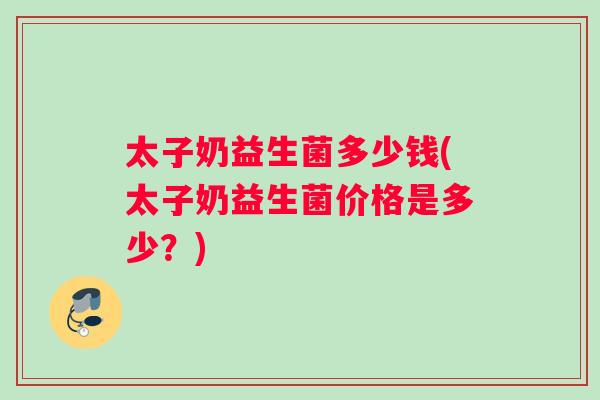 太子奶益生菌多少钱(太子奶益生菌价格是多少？)