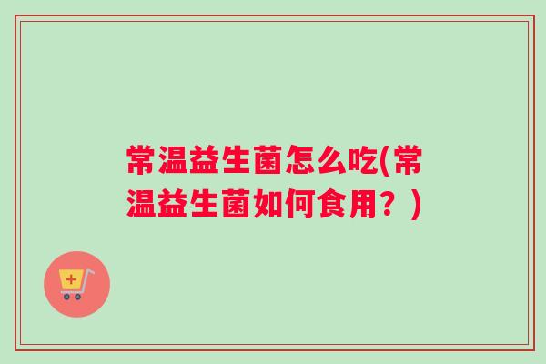 常温益生菌怎么吃(常温益生菌如何食用？)