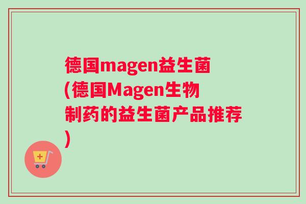 德国magen益生菌(德国Magen生物制药的益生菌产品推荐)