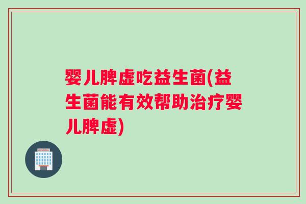 婴儿脾虚吃益生菌(益生菌能有效帮助治疗婴儿脾虚)