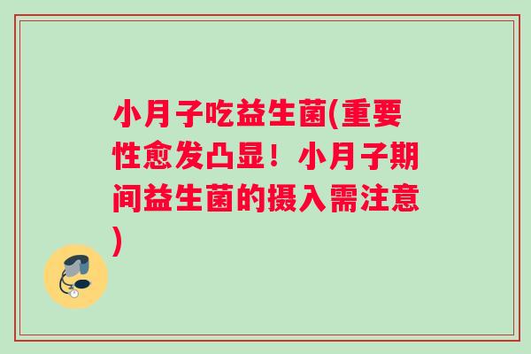 小月子吃益生菌(重要性愈发凸显！小月子期间益生菌的摄入需注意)