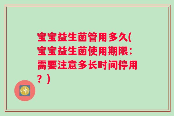 宝宝益生菌管用多久(宝宝益生菌使用期限：需要注意多长时间停用？)