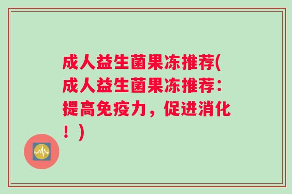 成人益生菌果冻推荐(成人益生菌果冻推荐：提高免疫力，促进消化！)