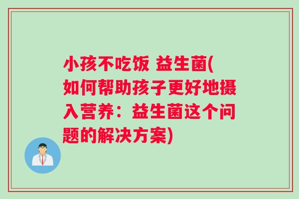 小孩不吃饭 益生菌(如何帮助孩子更好地摄入营养：益生菌这个问题的解决方案)