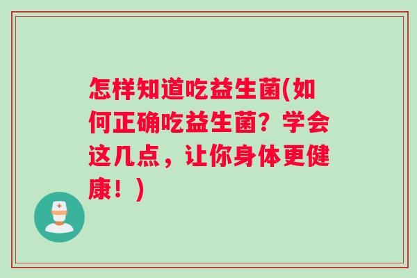 怎样知道吃益生菌(如何正确吃益生菌？学会这几点，让你身体更健康！)