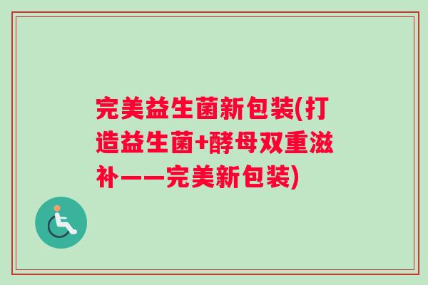 完美益生菌新包装(打造益生菌+酵母双重滋补——完美新包装)