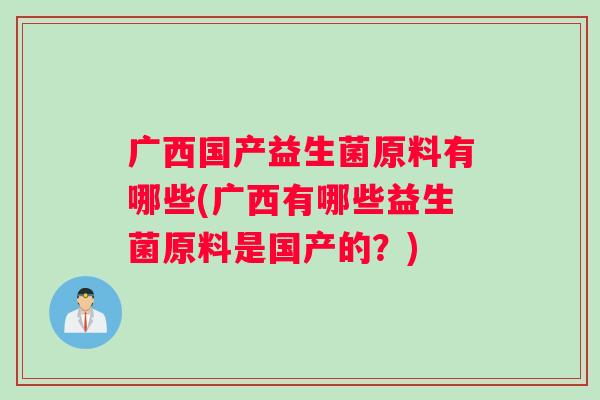 广西国产益生菌原料有哪些(广西有哪些益生菌原料是国产的？)