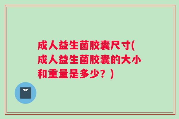 成人益生菌胶囊尺寸(成人益生菌胶囊的大小和重量是多少？)