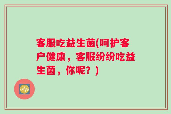 客服吃益生菌(呵护客户健康，客服纷纷吃益生菌，你呢？)