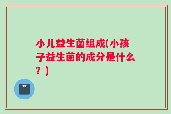 小儿益生菌组成(小孩子益生菌的成分是什么？)