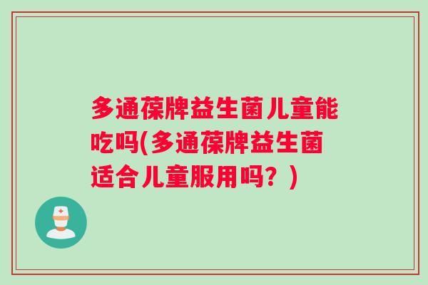 多通葆牌益生菌儿童能吃吗(多通葆牌益生菌适合儿童服用吗？)