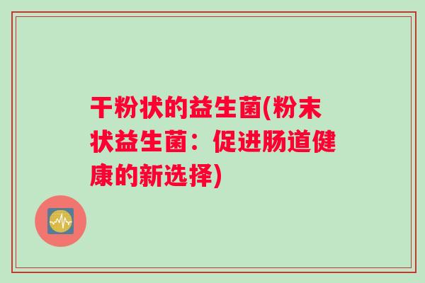 干粉状的益生菌(粉末状益生菌：促进肠道健康的新选择)