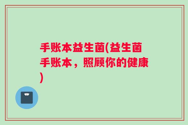 手账本益生菌(益生菌手账本，照顾你的健康)